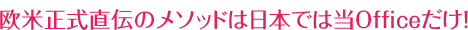 欧米正式直伝のメソッドは日本では当Officeだけ！
