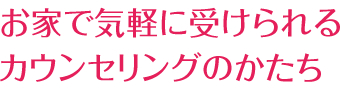 お家で気軽に受けられるカウンセリングのかたち